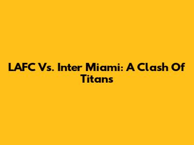 LAFC Vs. Inter Miami: A Clash Of Titans