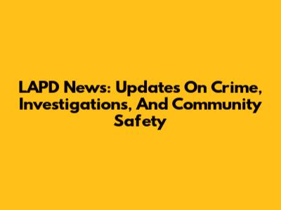 LAPD News: Updates On Crime, Investigations, And Community Safety