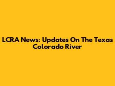 LCRA News: Updates On The Texas Colorado River