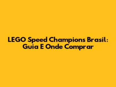 LEGO Speed Champions Brasil: Guia E Onde Comprar