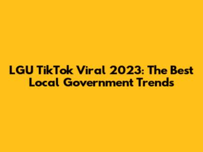 LGU TikTok Viral 2023: The Best Local Government Trends