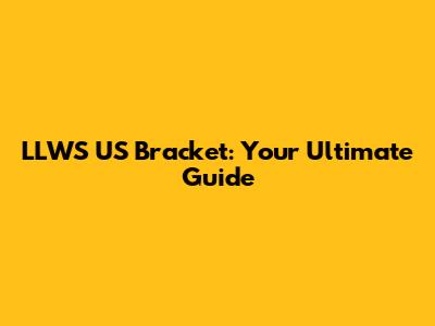 LLWS US Bracket: Your Ultimate Guide