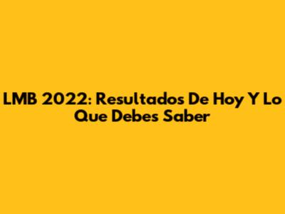LMB 2022: Resultados De Hoy Y Lo Que Debes Saber