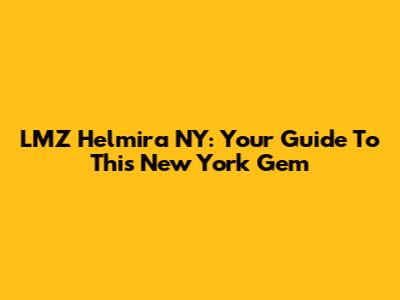 LMZ Helmira NY: Your Guide To This New York Gem