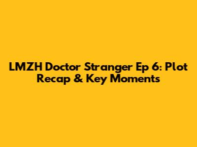 LMZH Doctor Stranger Ep 6: Plot Recap & Key Moments