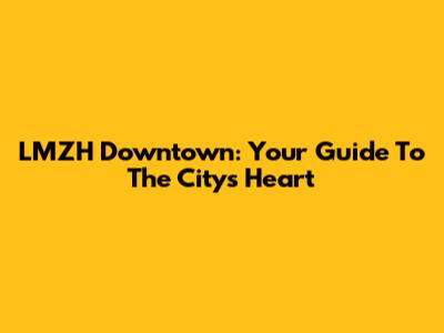 LMZH Downtown: Your Guide To The City's Heart