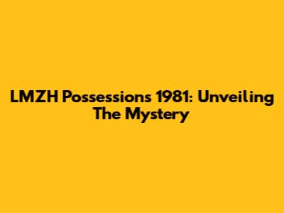 LMZH Possessions 1981: Unveiling The Mystery