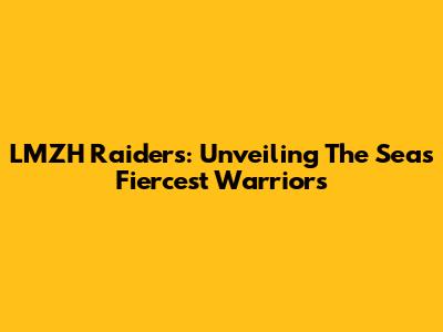 LMZH Raiders: Unveiling The Sea's Fiercest Warriors