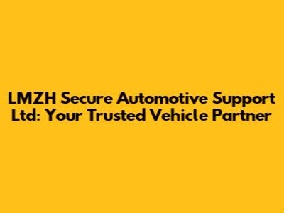 LMZH Secure Automotive Support Ltd: Your Trusted Vehicle Partner