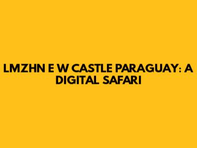LMZHN E W CASTLE PARAGUAY: A DIGITAL SAFARI