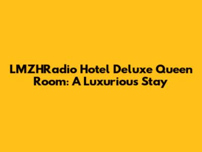 LMZHRadio Hotel Deluxe Queen Room: A Luxurious Stay