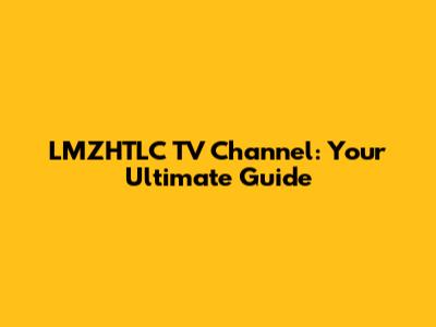 LMZHTLC TV Channel: Your Ultimate Guide