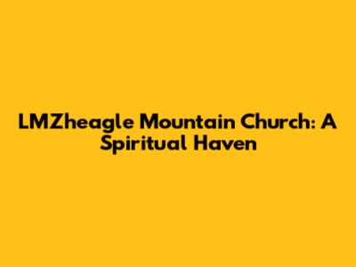 LMZheagle Mountain Church: A Spiritual Haven