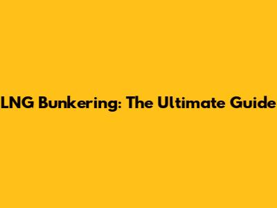 LNG Bunkering: The Ultimate Guide