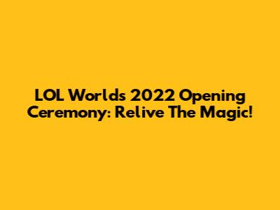 LOL Worlds 2022 Opening Ceremony: Relive The Magic!