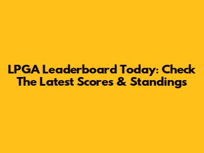 LPGA Leaderboard Today: Check The Latest Scores & Standings