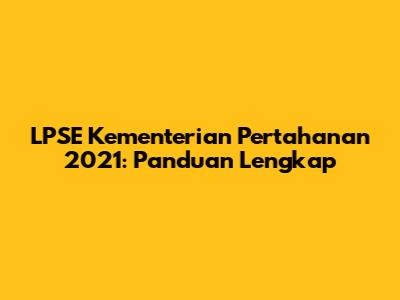 LPSE Kementerian Pertahanan 2021: Panduan Lengkap