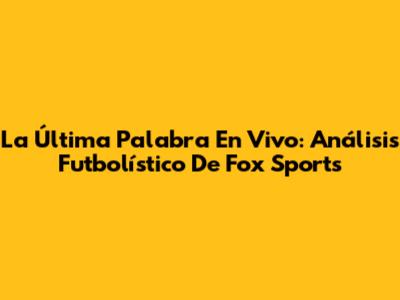 La Última Palabra En Vivo: Análisis Futbolístico De Fox Sports