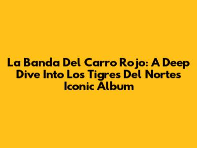 La Banda Del Carro Rojo: A Deep Dive Into Los Tigres Del Norte's Iconic Album
