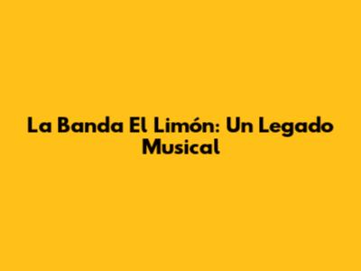 La Banda El Limón: Un Legado Musical