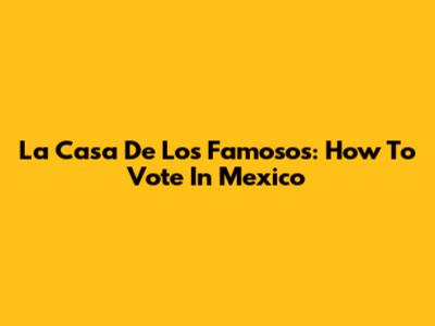 La Casa De Los Famosos: How To Vote In Mexico