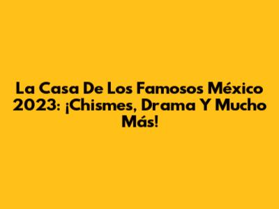 La Casa De Los Famosos México 2023: ¡Chismes, Drama Y Mucho Más!