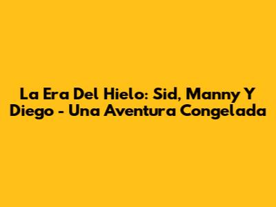 La Era Del Hielo: Sid, Manny Y Diego - Una Aventura Congelada