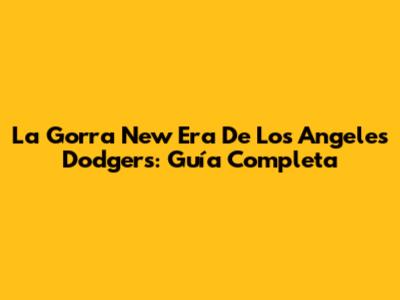 La Gorra New Era De Los Angeles Dodgers: Guía Completa
