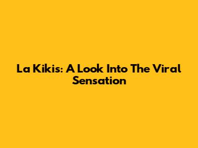 La Kikis: A Look Into The Viral Sensation