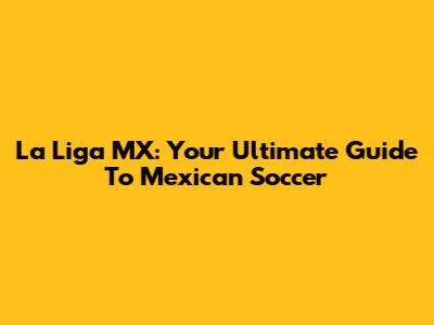 La Liga MX: Your Ultimate Guide To Mexican Soccer