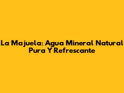 La Majuela: Agua Mineral Natural Pura Y Refrescante