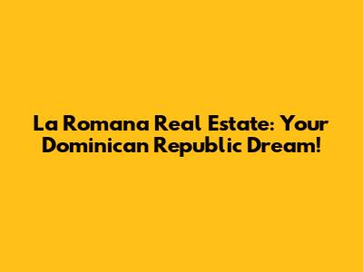La Romana Real Estate: Your Dominican Republic Dream!