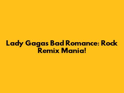 Lady Gaga's Bad Romance: Rock Remix Mania!