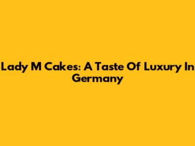 Lady M Cakes: A Taste Of Luxury In Germany