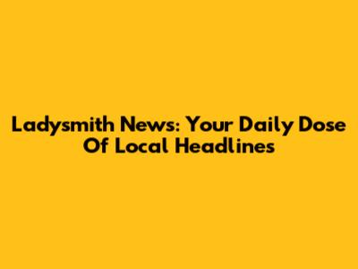 Ladysmith News: Your Daily Dose Of Local Headlines