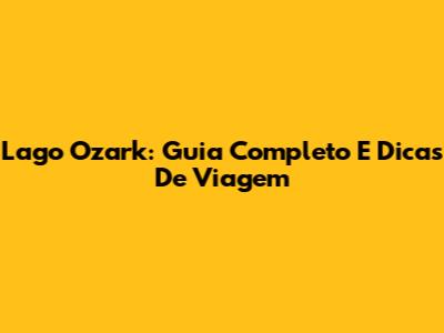 Lago Ozark: Guia Completo E Dicas De Viagem
