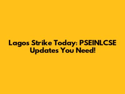 Lagos Strike Today: PSEINLCSE Updates You Need!