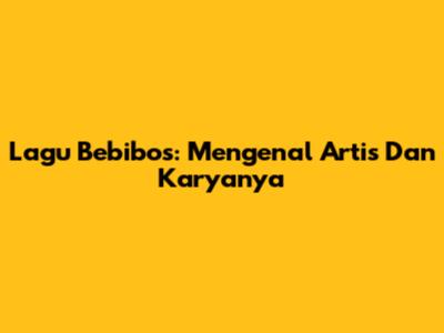 Lagu Bebibos: Mengenal Artis Dan Karyanya