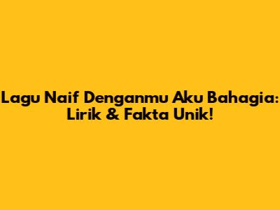 Lagu Naif Denganmu Aku Bahagia: Lirik & Fakta Unik!