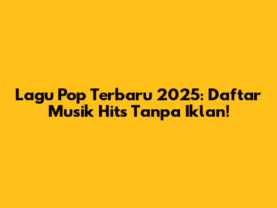 Lagu Pop Terbaru 2025: Daftar Musik Hits Tanpa Iklan!