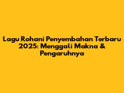 Lagu Rohani Penyembahan Terbaru 2025: Menggali Makna & Pengaruhnya