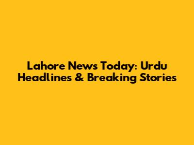 Lahore News Today: Urdu Headlines & Breaking Stories