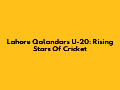 Lahore Qalandars U-20: Rising Stars Of Cricket
