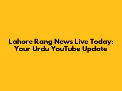 Lahore Rang News Live Today: Your Urdu YouTube Update