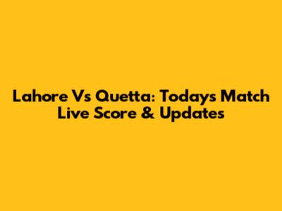 Lahore Vs Quetta: Today's Match Live Score & Updates