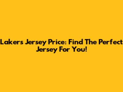 Lakers Jersey Price: Find The Perfect Jersey For You!