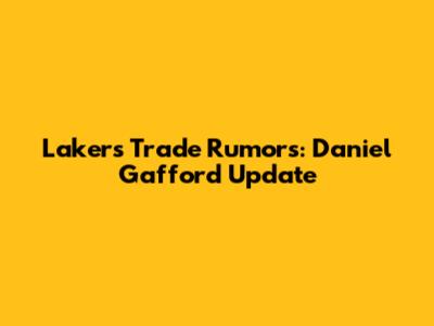 Lakers Trade Rumors: Daniel Gafford Update