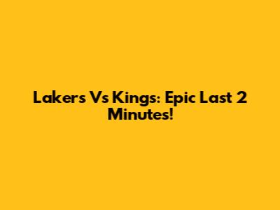 Lakers Vs Kings: Epic Last 2 Minutes!