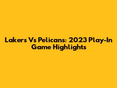 Lakers Vs Pelicans: 2023 Play-In Game Highlights