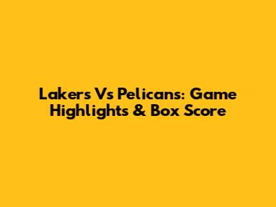 Lakers Vs Pelicans: Game Highlights & Box Score